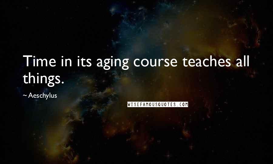 Aeschylus Quotes: Time in its aging course teaches all things.