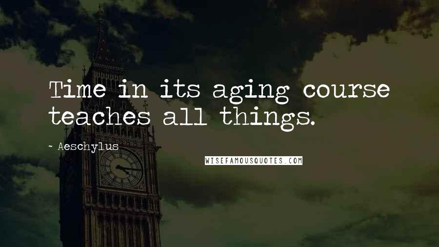 Aeschylus Quotes: Time in its aging course teaches all things.