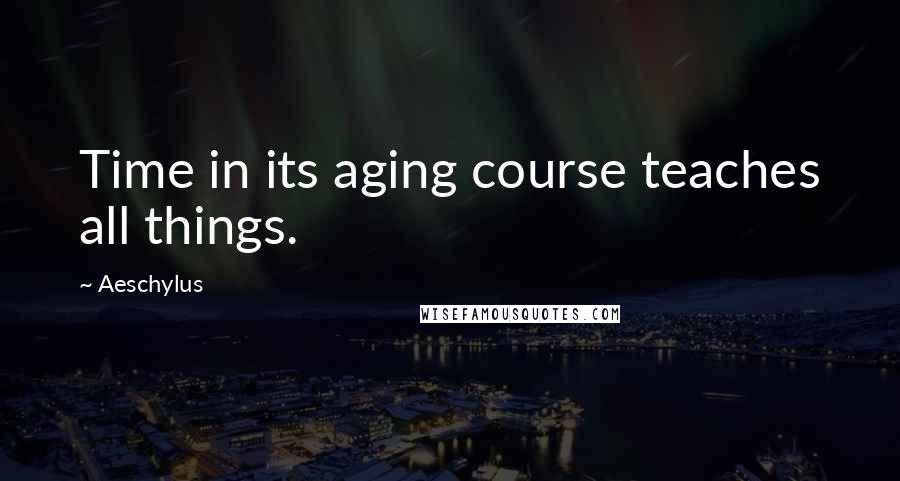 Aeschylus Quotes: Time in its aging course teaches all things.