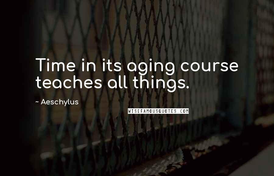 Aeschylus Quotes: Time in its aging course teaches all things.