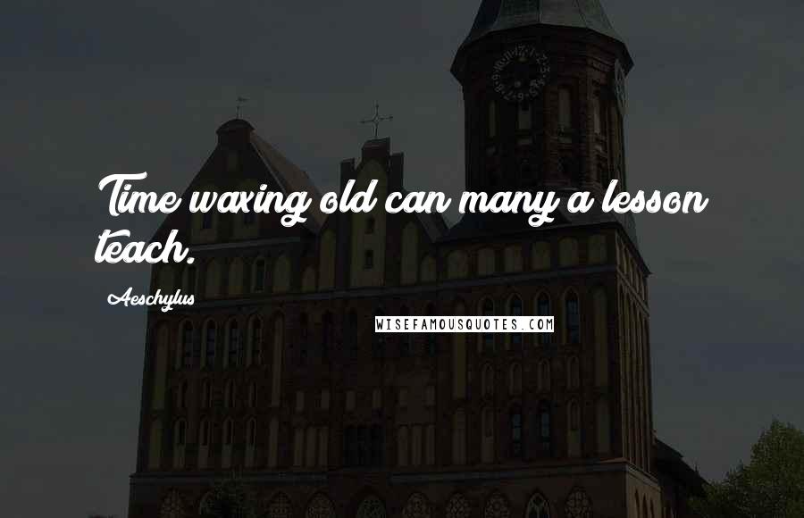 Aeschylus Quotes: Time waxing old can many a lesson teach.