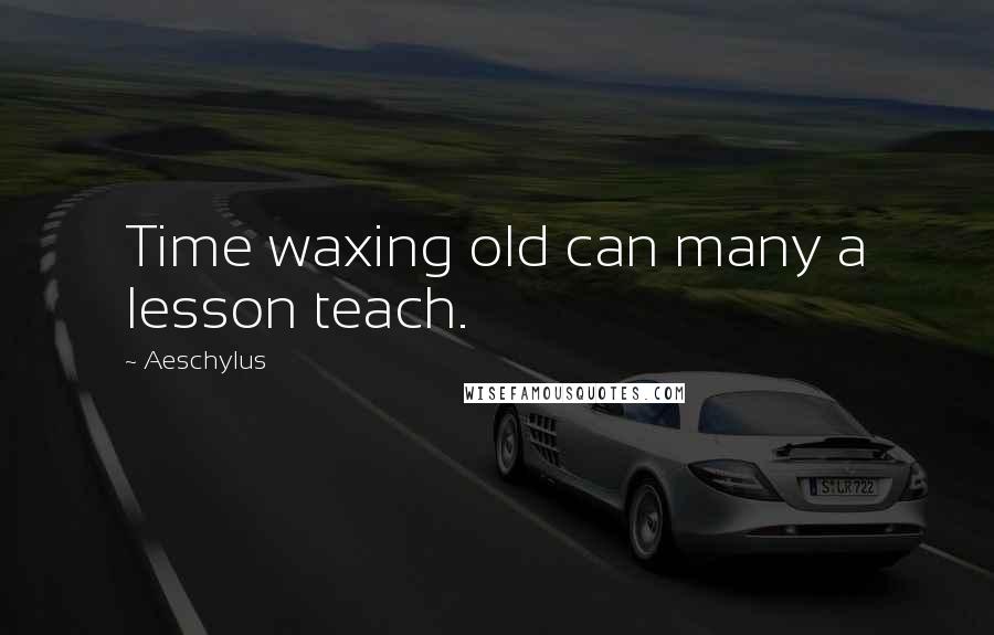 Aeschylus Quotes: Time waxing old can many a lesson teach.