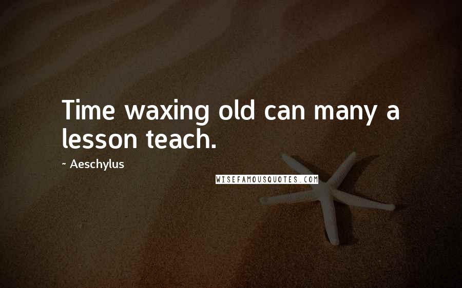 Aeschylus Quotes: Time waxing old can many a lesson teach.