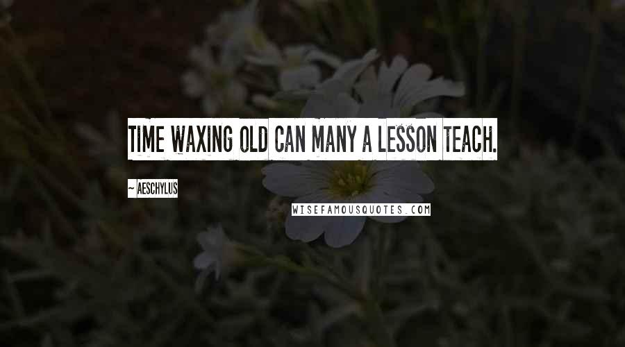 Aeschylus Quotes: Time waxing old can many a lesson teach.