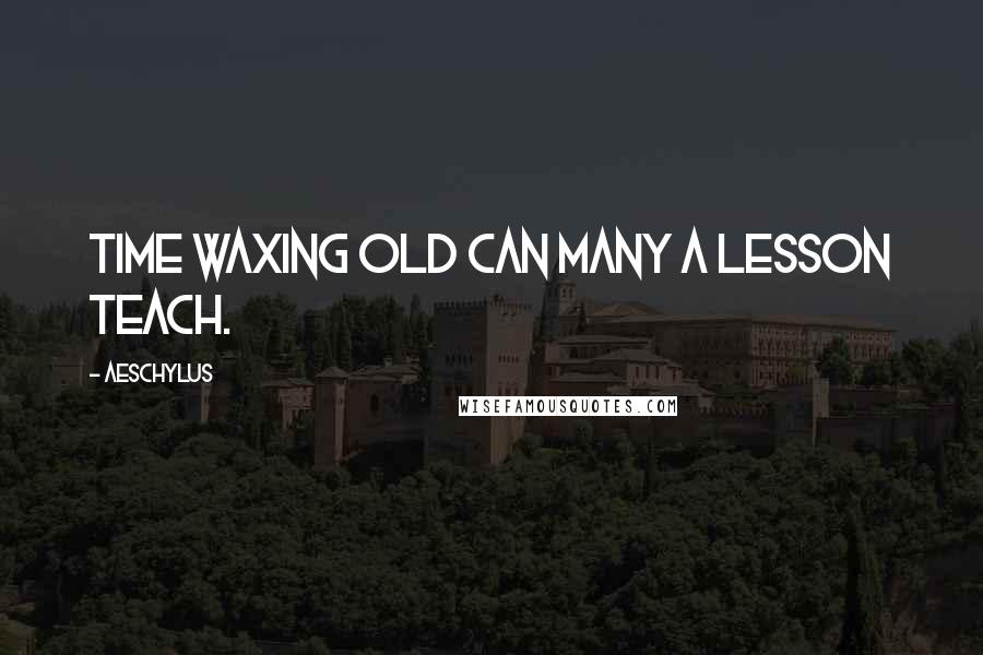 Aeschylus Quotes: Time waxing old can many a lesson teach.