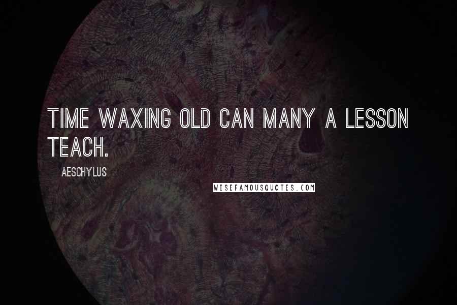 Aeschylus Quotes: Time waxing old can many a lesson teach.