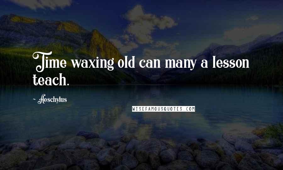 Aeschylus Quotes: Time waxing old can many a lesson teach.