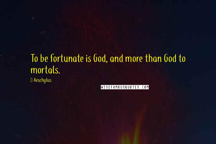 Aeschylus Quotes: To be fortunate is God, and more than God to mortals.