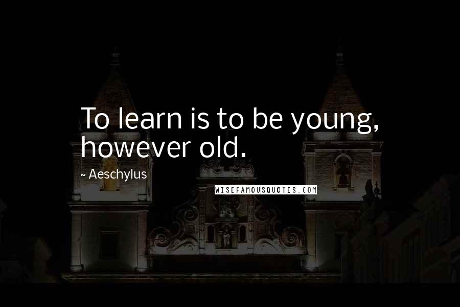 Aeschylus Quotes: To learn is to be young, however old.