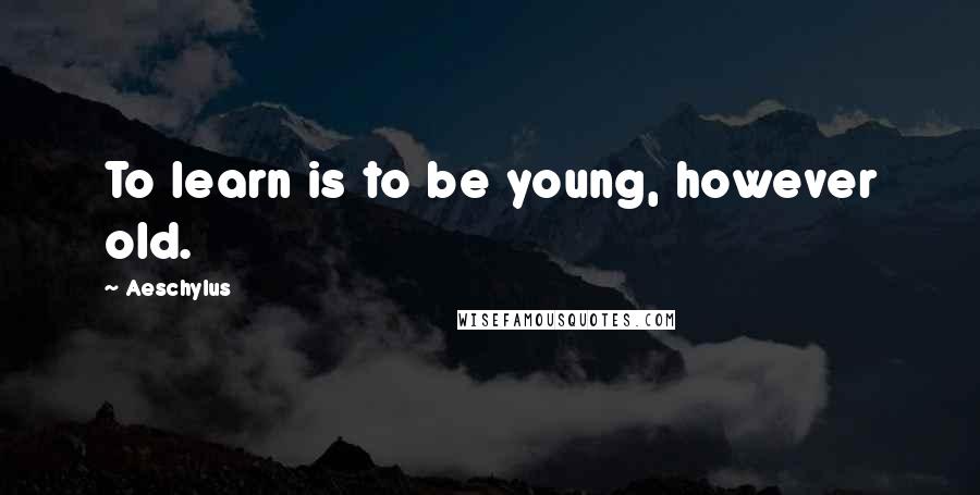 Aeschylus Quotes: To learn is to be young, however old.