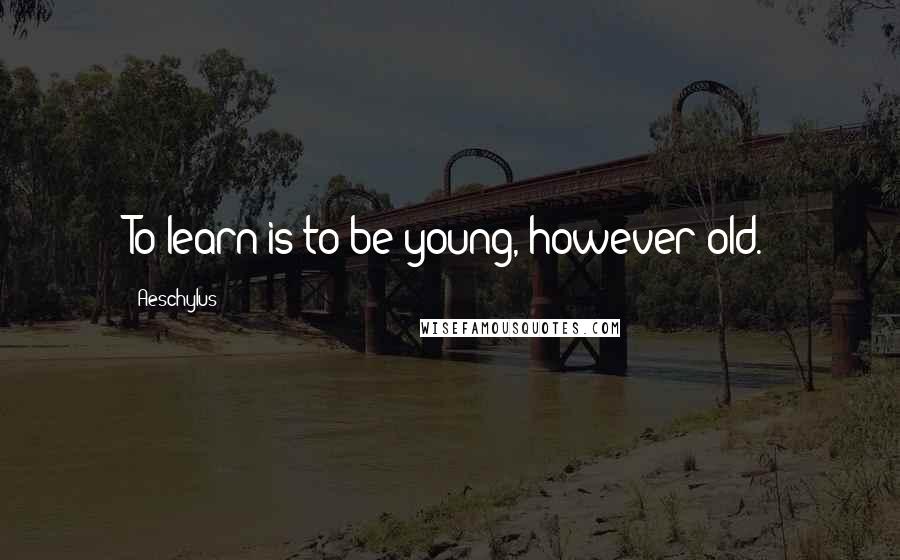 Aeschylus Quotes: To learn is to be young, however old.