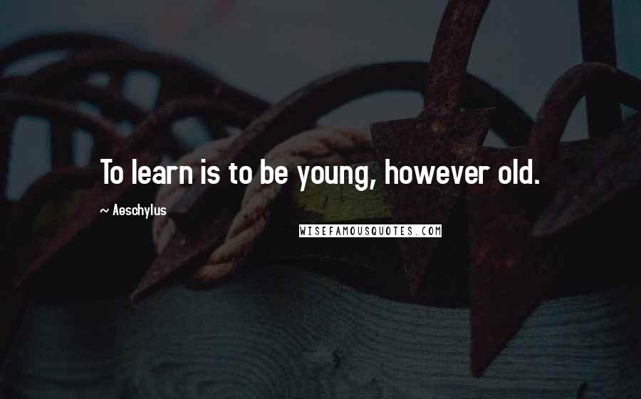 Aeschylus Quotes: To learn is to be young, however old.