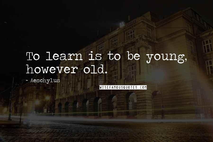 Aeschylus Quotes: To learn is to be young, however old.