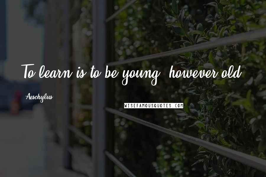 Aeschylus Quotes: To learn is to be young, however old.