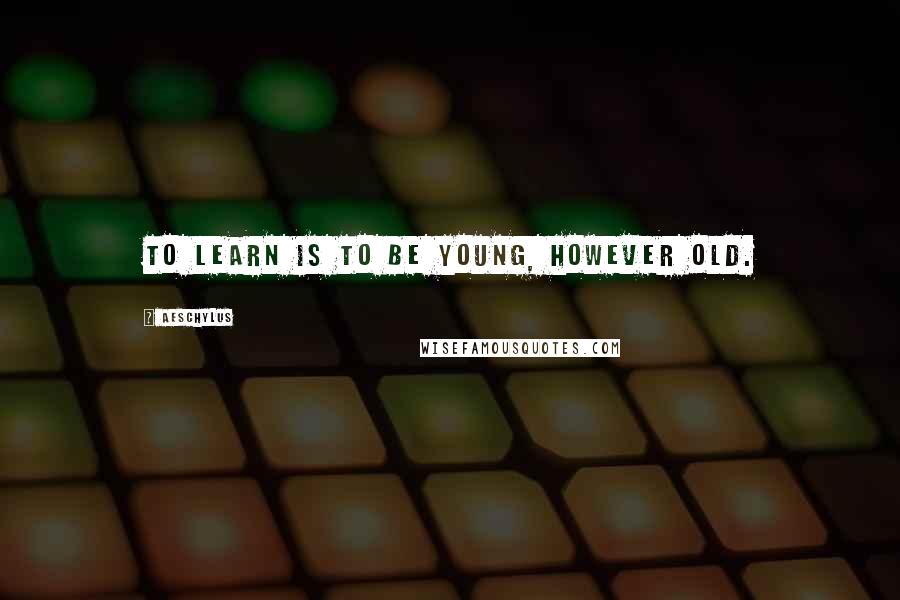 Aeschylus Quotes: To learn is to be young, however old.