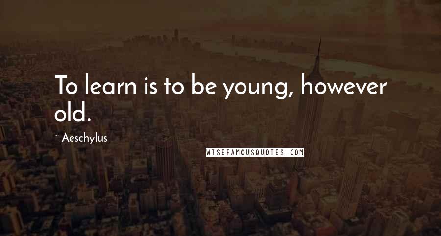 Aeschylus Quotes: To learn is to be young, however old.