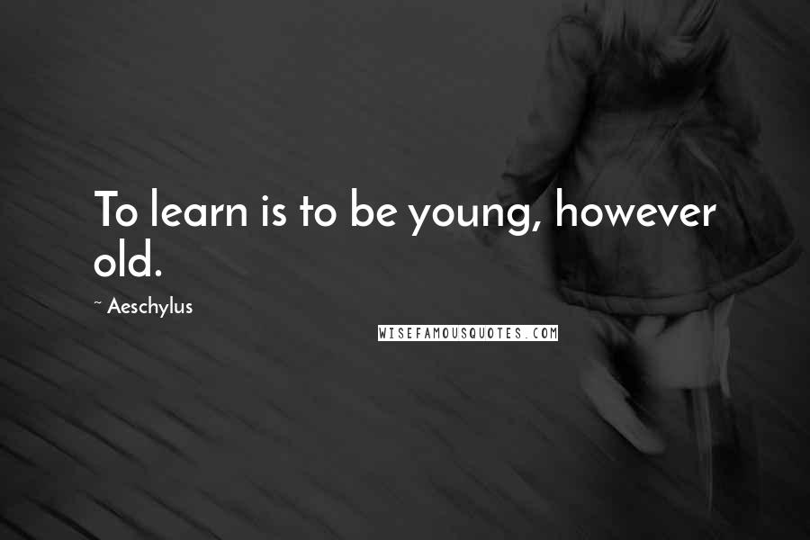 Aeschylus Quotes: To learn is to be young, however old.