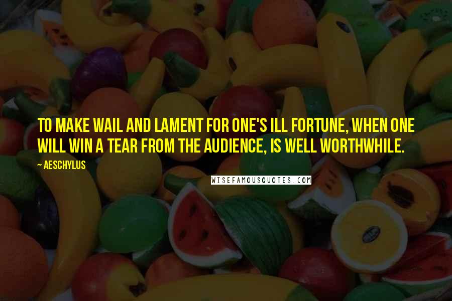 Aeschylus Quotes: To make wail and lament for one's ill fortune, when one will win a tear from the audience, is well worthwhile.