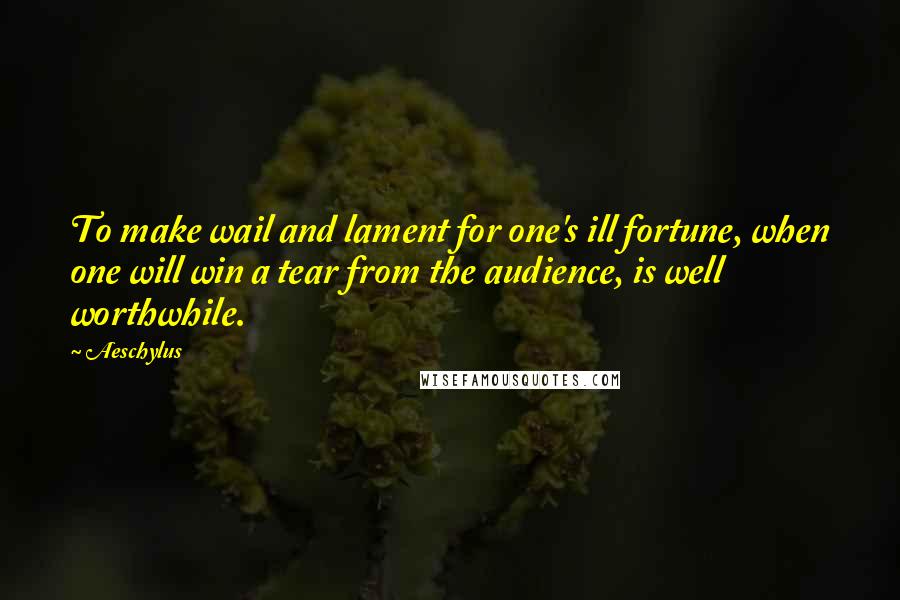 Aeschylus Quotes: To make wail and lament for one's ill fortune, when one will win a tear from the audience, is well worthwhile.