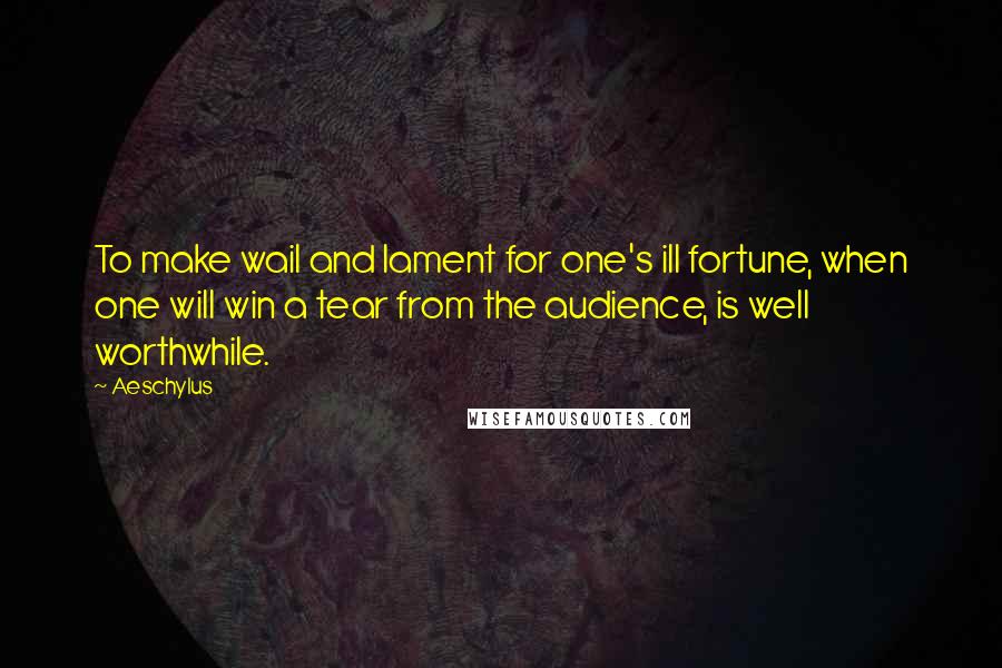Aeschylus Quotes: To make wail and lament for one's ill fortune, when one will win a tear from the audience, is well worthwhile.