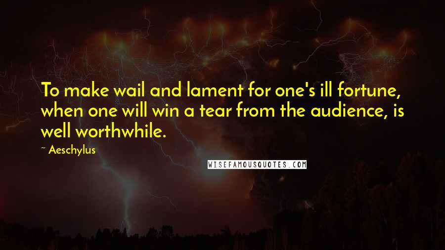 Aeschylus Quotes: To make wail and lament for one's ill fortune, when one will win a tear from the audience, is well worthwhile.