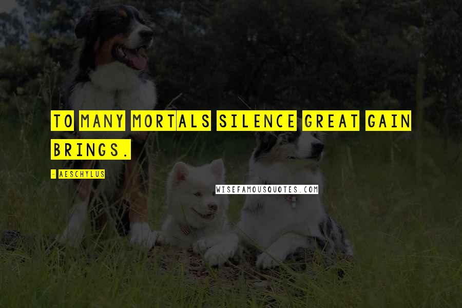 Aeschylus Quotes: To many mortals silence great gain brings.