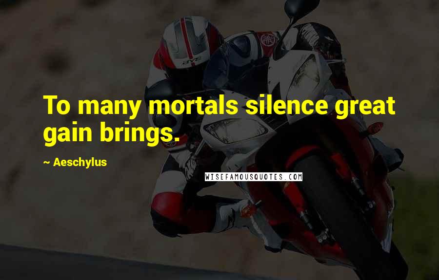 Aeschylus Quotes: To many mortals silence great gain brings.