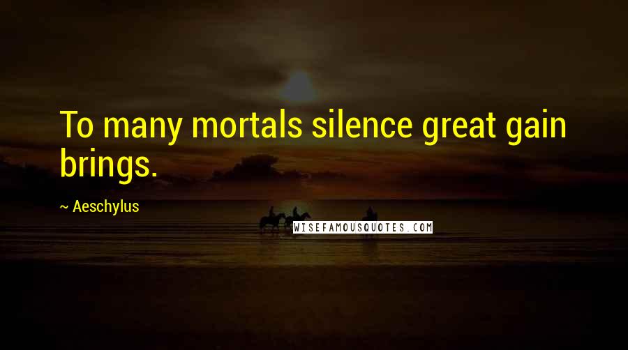 Aeschylus Quotes: To many mortals silence great gain brings.