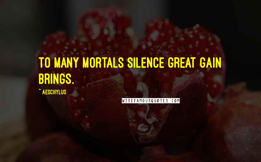 Aeschylus Quotes: To many mortals silence great gain brings.