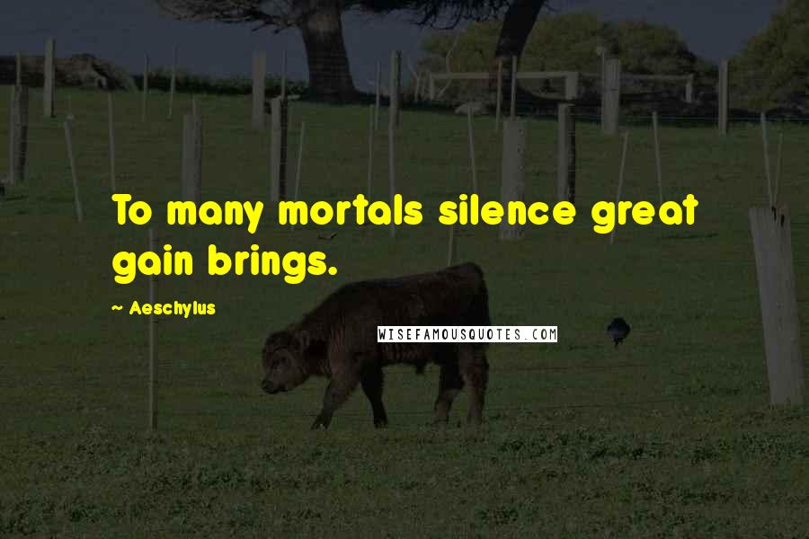 Aeschylus Quotes: To many mortals silence great gain brings.