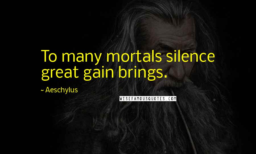 Aeschylus Quotes: To many mortals silence great gain brings.