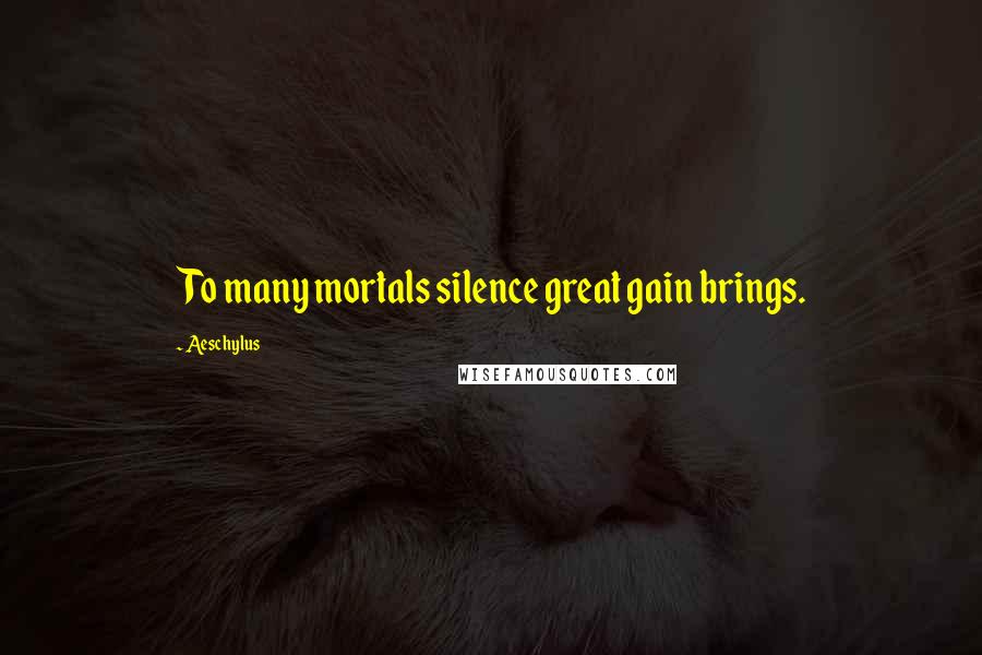 Aeschylus Quotes: To many mortals silence great gain brings.