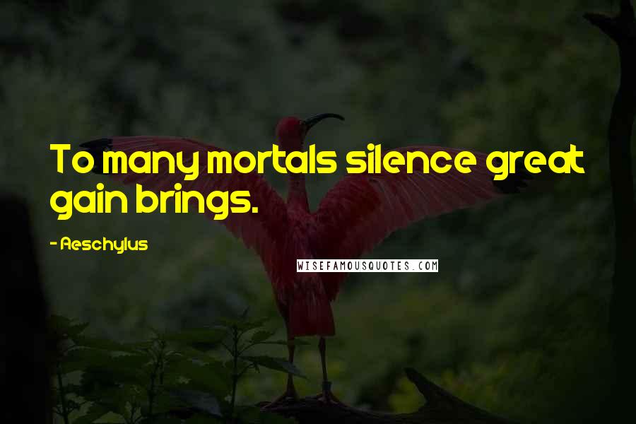 Aeschylus Quotes: To many mortals silence great gain brings.