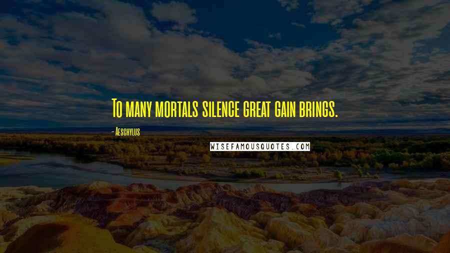 Aeschylus Quotes: To many mortals silence great gain brings.