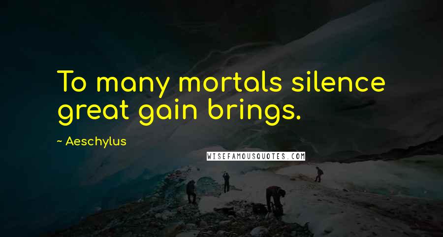 Aeschylus Quotes: To many mortals silence great gain brings.