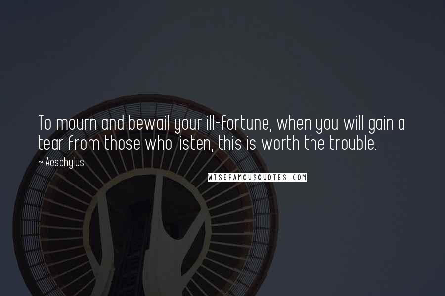 Aeschylus Quotes: To mourn and bewail your ill-fortune, when you will gain a tear from those who listen, this is worth the trouble.