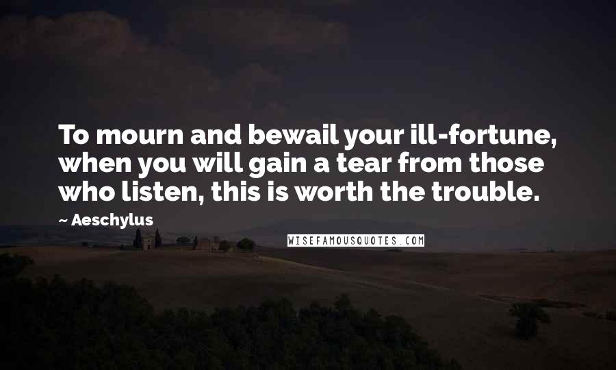 Aeschylus Quotes: To mourn and bewail your ill-fortune, when you will gain a tear from those who listen, this is worth the trouble.