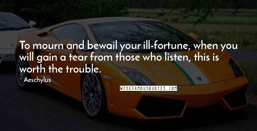 Aeschylus Quotes: To mourn and bewail your ill-fortune, when you will gain a tear from those who listen, this is worth the trouble.