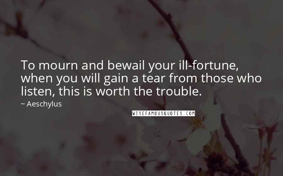 Aeschylus Quotes: To mourn and bewail your ill-fortune, when you will gain a tear from those who listen, this is worth the trouble.