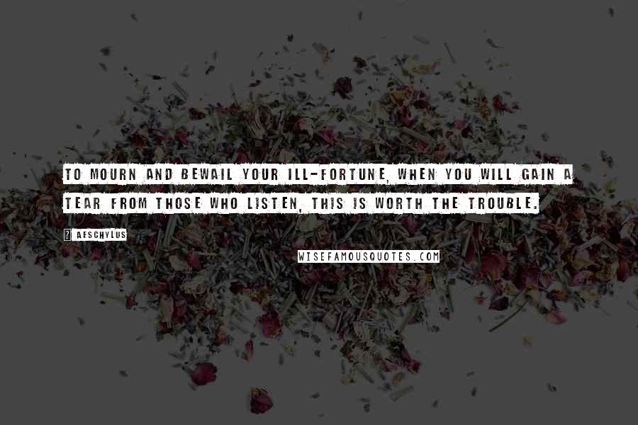 Aeschylus Quotes: To mourn and bewail your ill-fortune, when you will gain a tear from those who listen, this is worth the trouble.