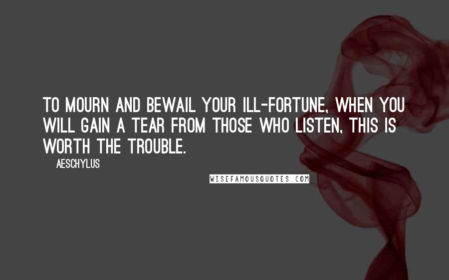 Aeschylus Quotes: To mourn and bewail your ill-fortune, when you will gain a tear from those who listen, this is worth the trouble.