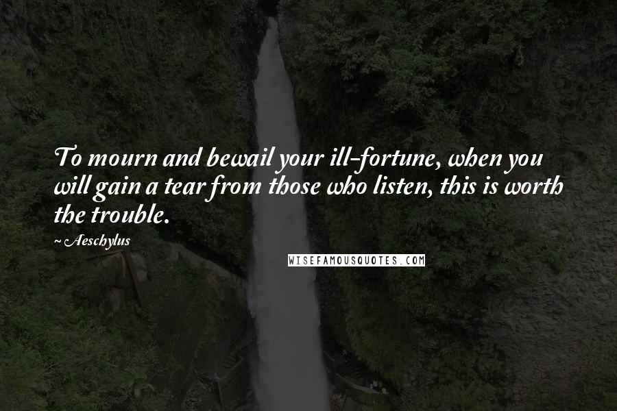 Aeschylus Quotes: To mourn and bewail your ill-fortune, when you will gain a tear from those who listen, this is worth the trouble.