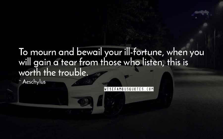 Aeschylus Quotes: To mourn and bewail your ill-fortune, when you will gain a tear from those who listen, this is worth the trouble.