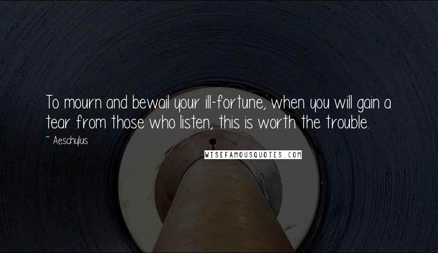 Aeschylus Quotes: To mourn and bewail your ill-fortune, when you will gain a tear from those who listen, this is worth the trouble.