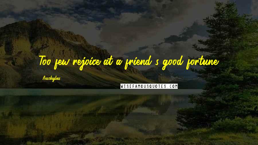 Aeschylus Quotes: Too few rejoice at a friend's good fortune.