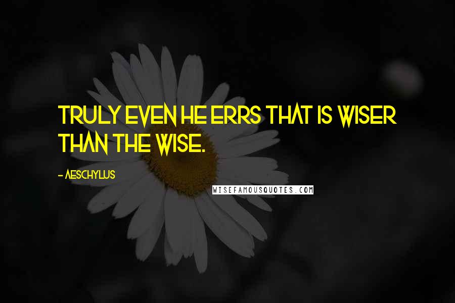 Aeschylus Quotes: Truly even he errs that is wiser than the wise.