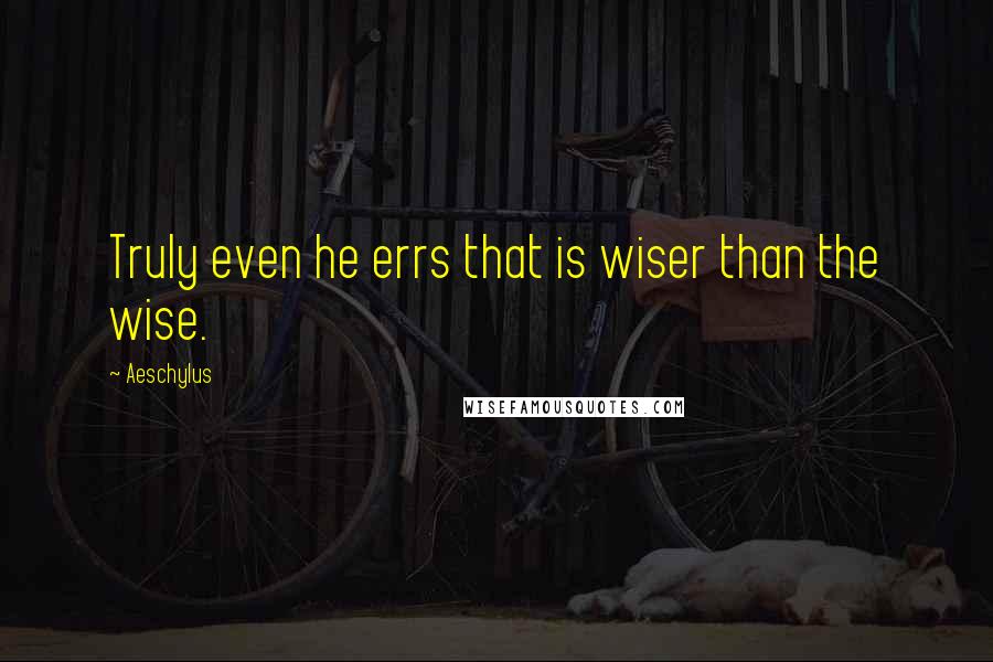 Aeschylus Quotes: Truly even he errs that is wiser than the wise.