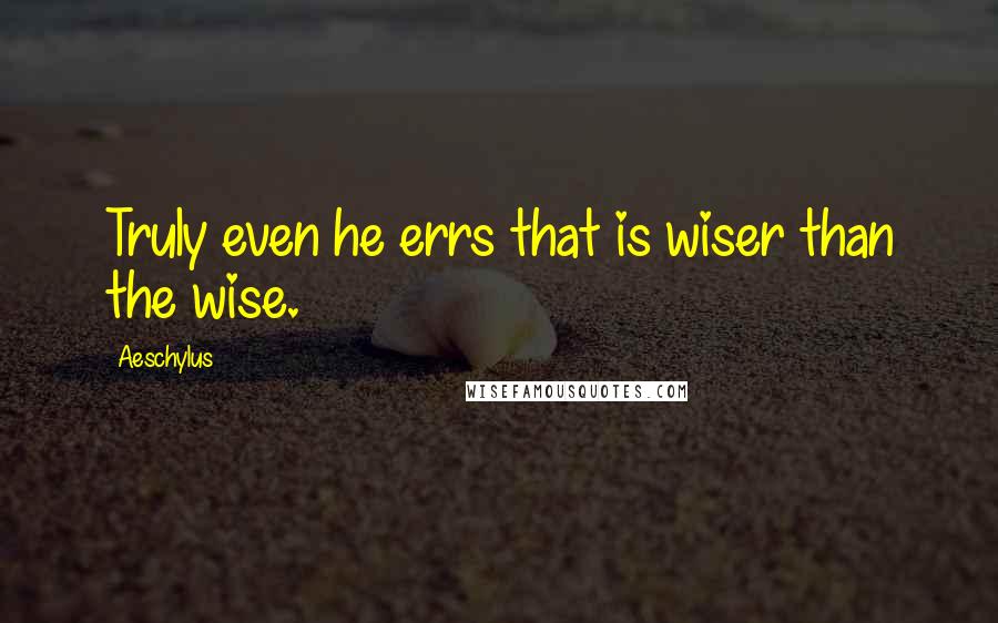 Aeschylus Quotes: Truly even he errs that is wiser than the wise.