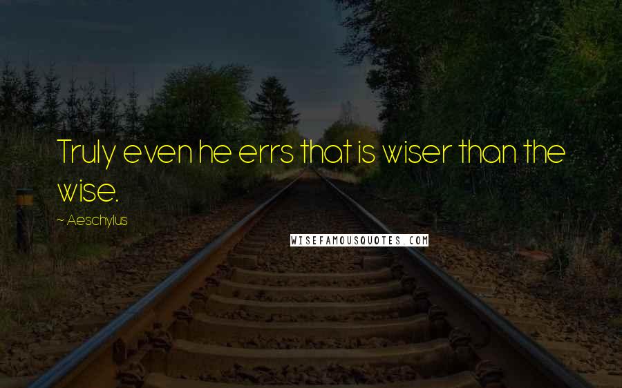 Aeschylus Quotes: Truly even he errs that is wiser than the wise.