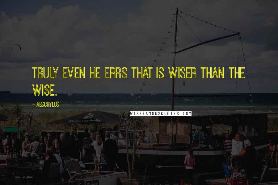 Aeschylus Quotes: Truly even he errs that is wiser than the wise.